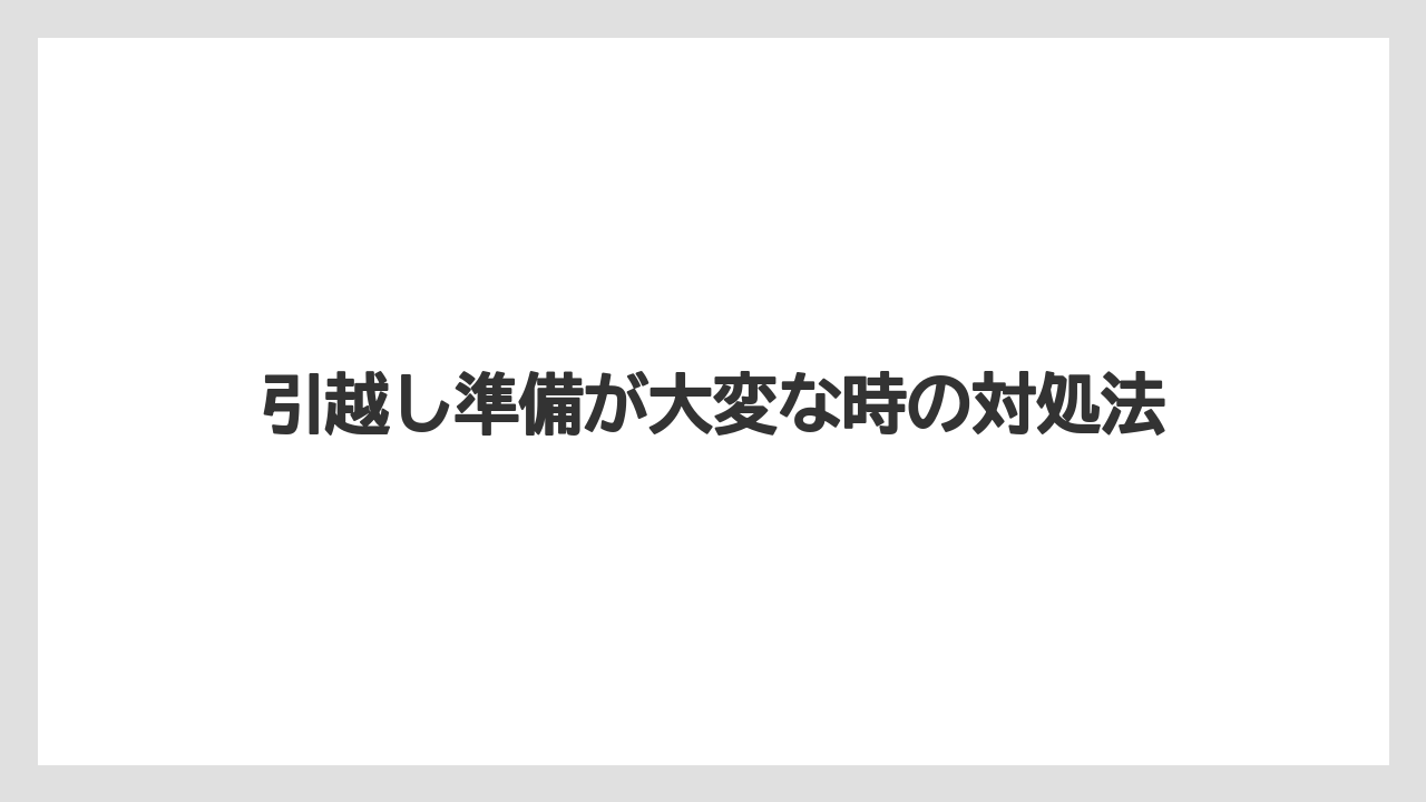 引越し準備が大変な時の対処法
