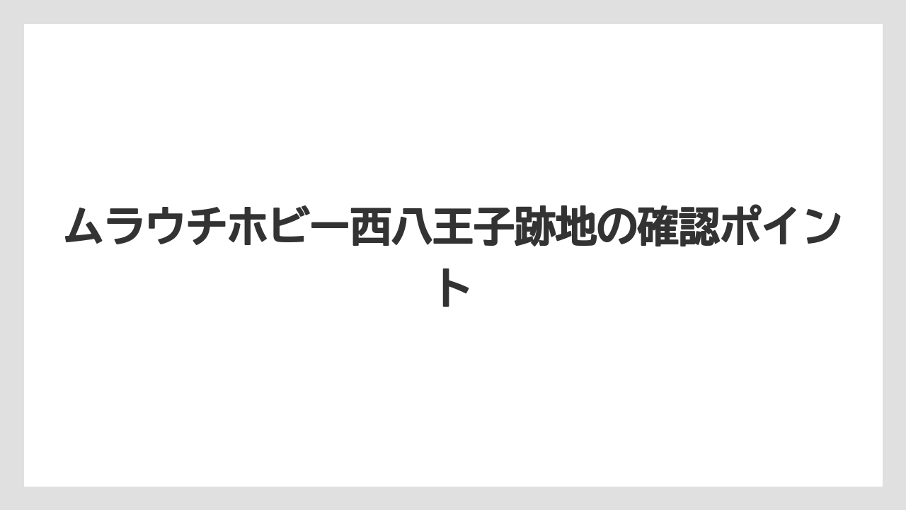 ムラウチホビー西八王子跡地の確認ポイント