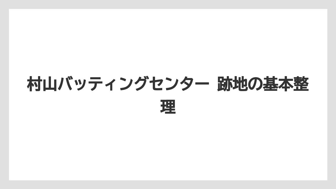 村山バッティングセンター 跡地の基本整理