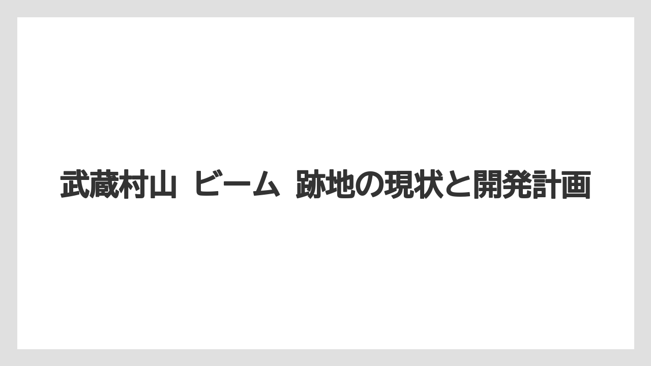 武蔵村山 ビーム 跡地の現状と開発計画