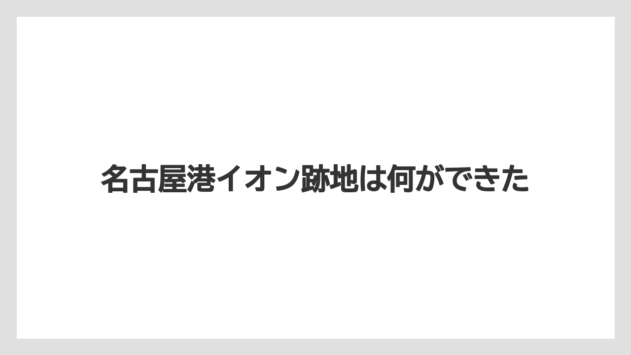 名古屋港イオン跡地は何ができた