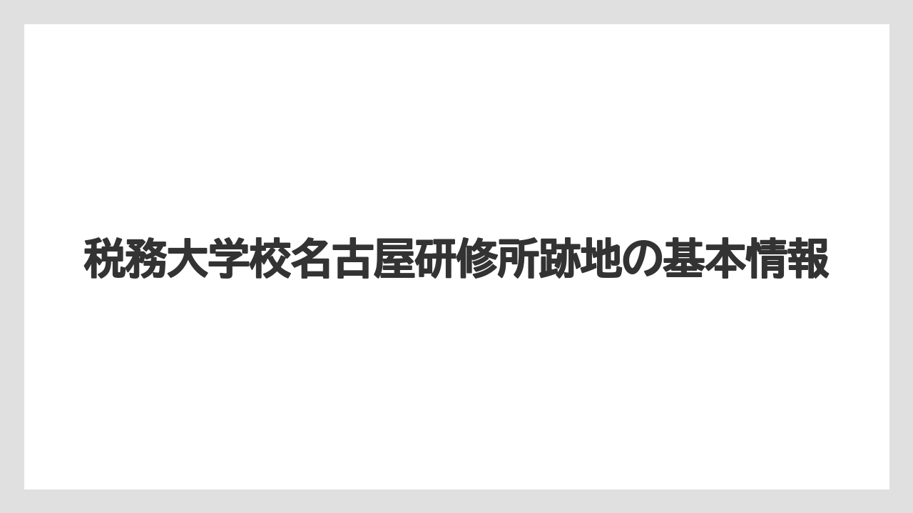 税務大学校名古屋研修所跡地の基本情報