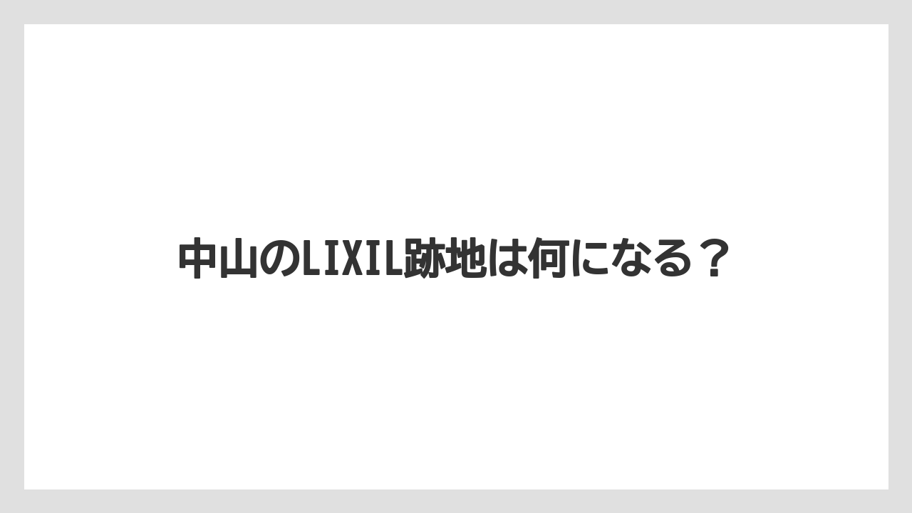 中山のLIXIL跡地は何になる?