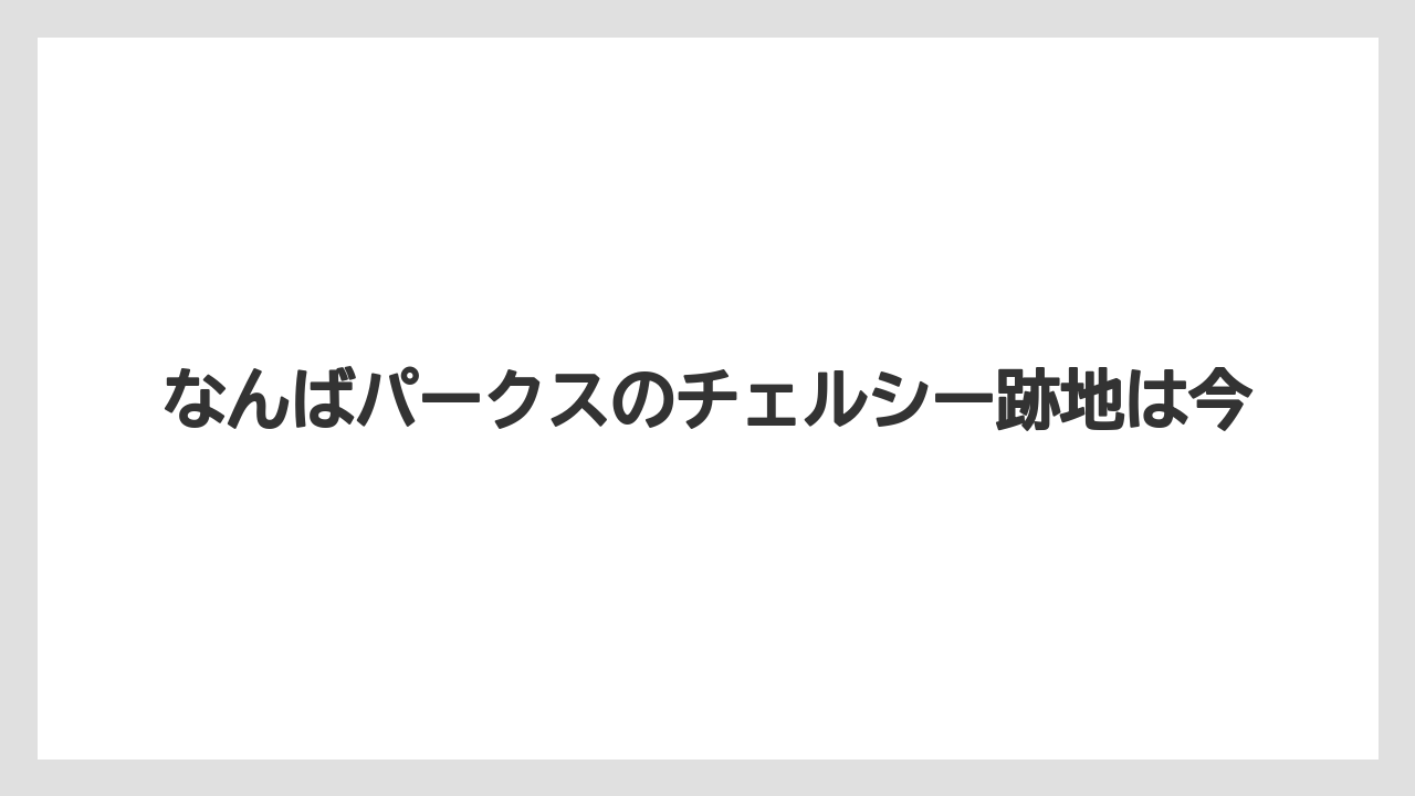 なんばパークスのチェルシー跡地は今