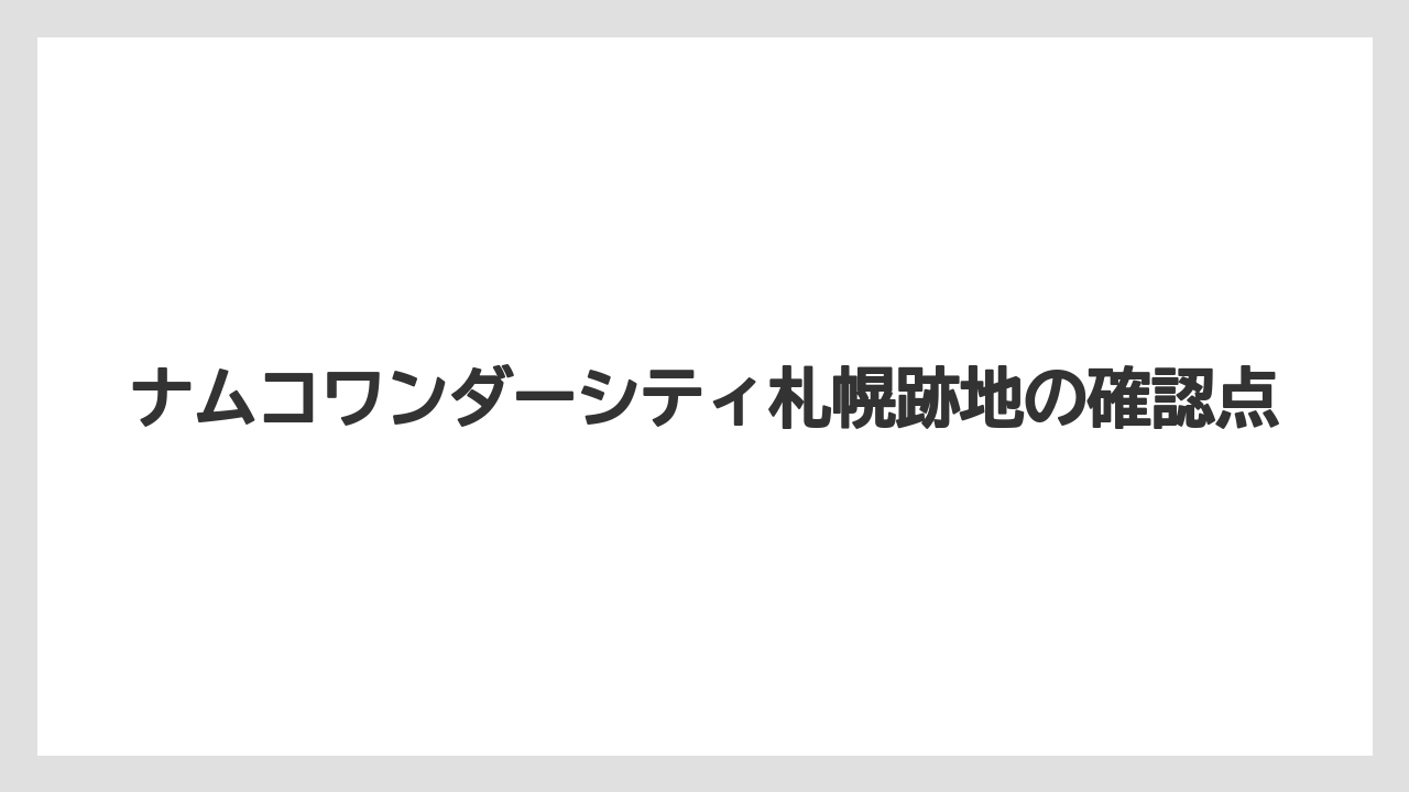 ナムコワンダーシティ札幌跡地の確認点
