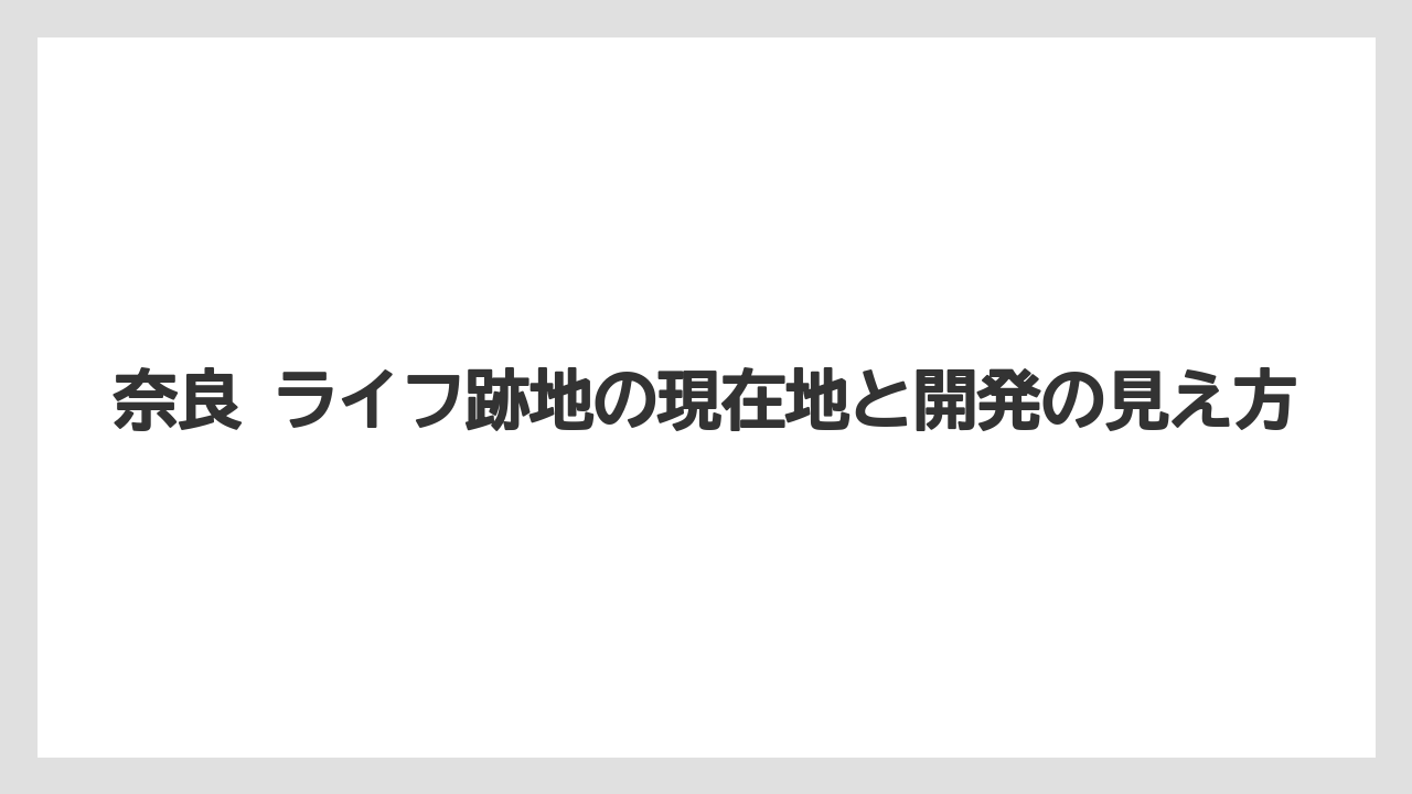 奈良 ライフ跡地の現在地と開発の見え方