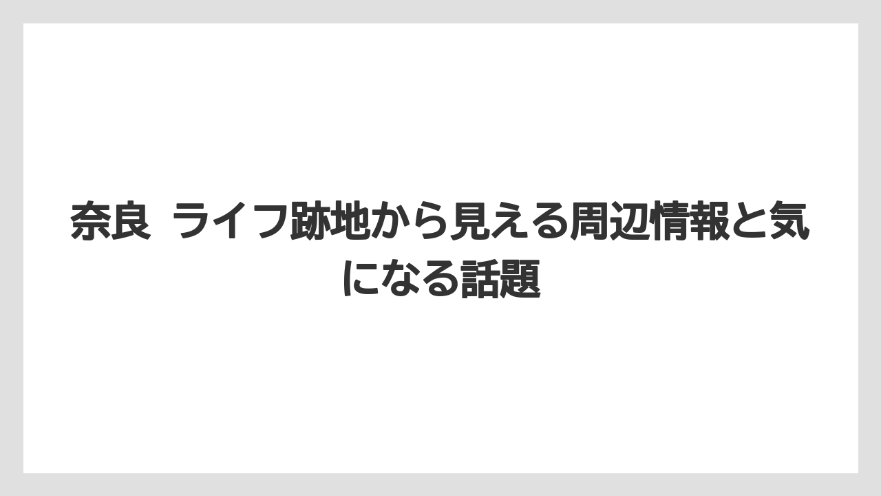 奈良 ライフ跡地から見える周辺情報と気になる話題