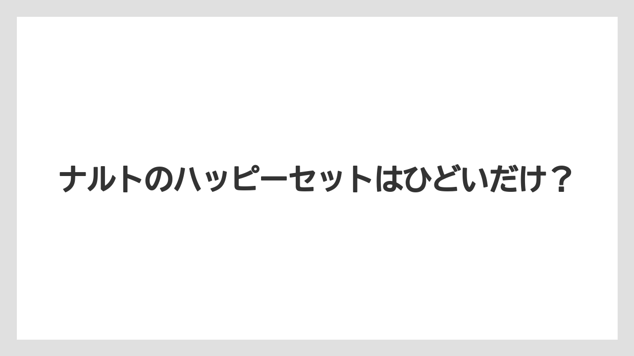 ナルトのハッピーセットはひどいだけ？