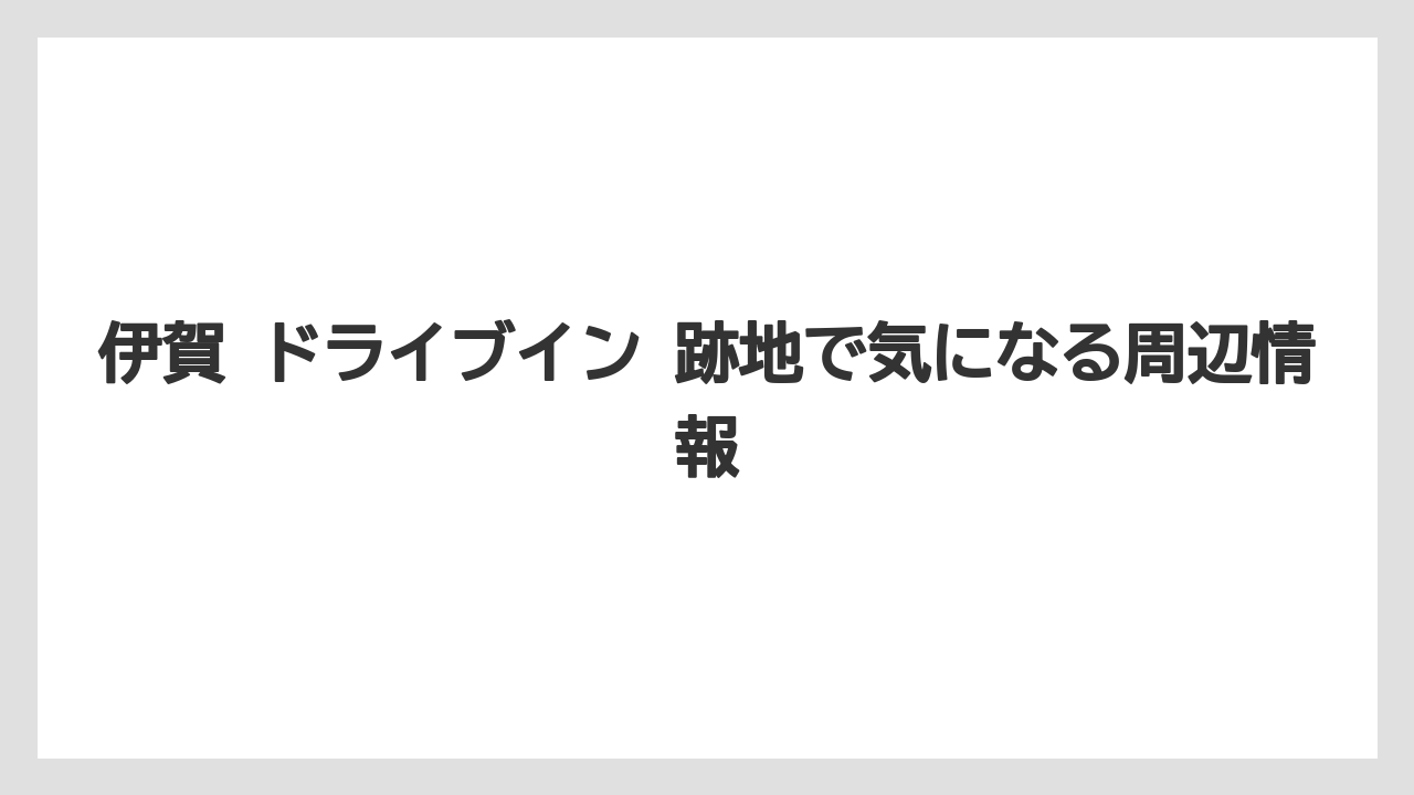 伊賀 ドライブイン 跡地で気になる周辺情報