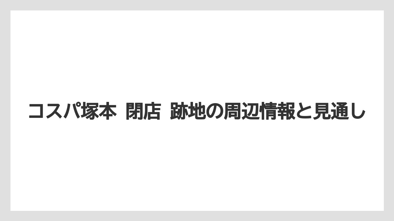 コスパ塚本 閉店 跡地の周辺情報と見通し