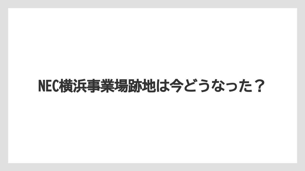 NEC横浜事業場跡地は今どうなった?