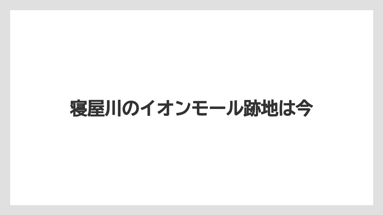 寝屋川のイオンモール跡地は今