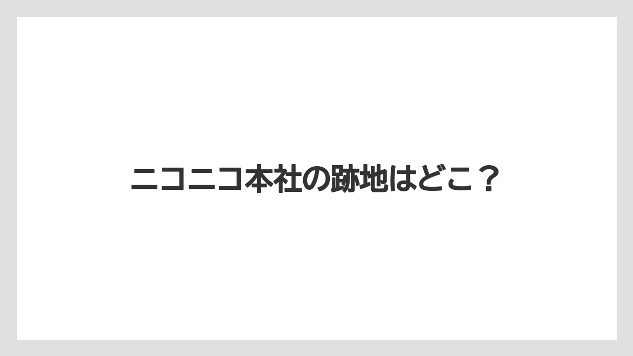 ニコニコ本社の跡地はどこ？