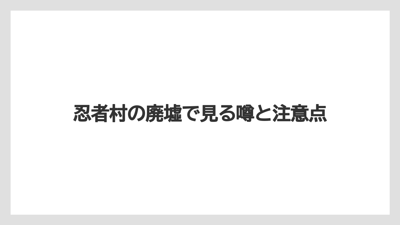 忍者村の廃墟で見る噂と注意点