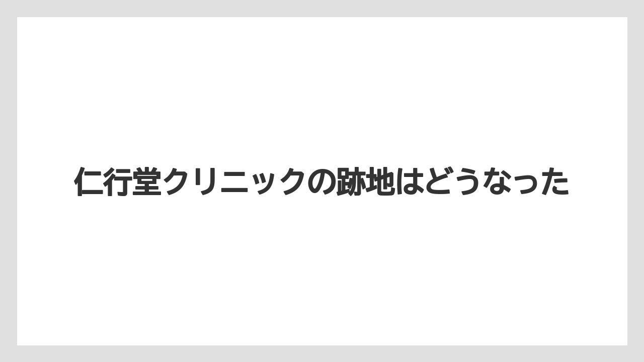 仁行堂クリニックの跡地はどうなった