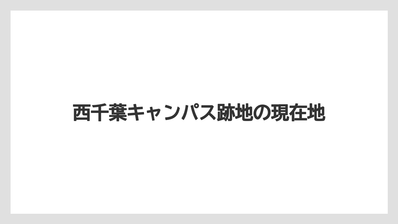 西千葉キャンパス跡地の現在地
