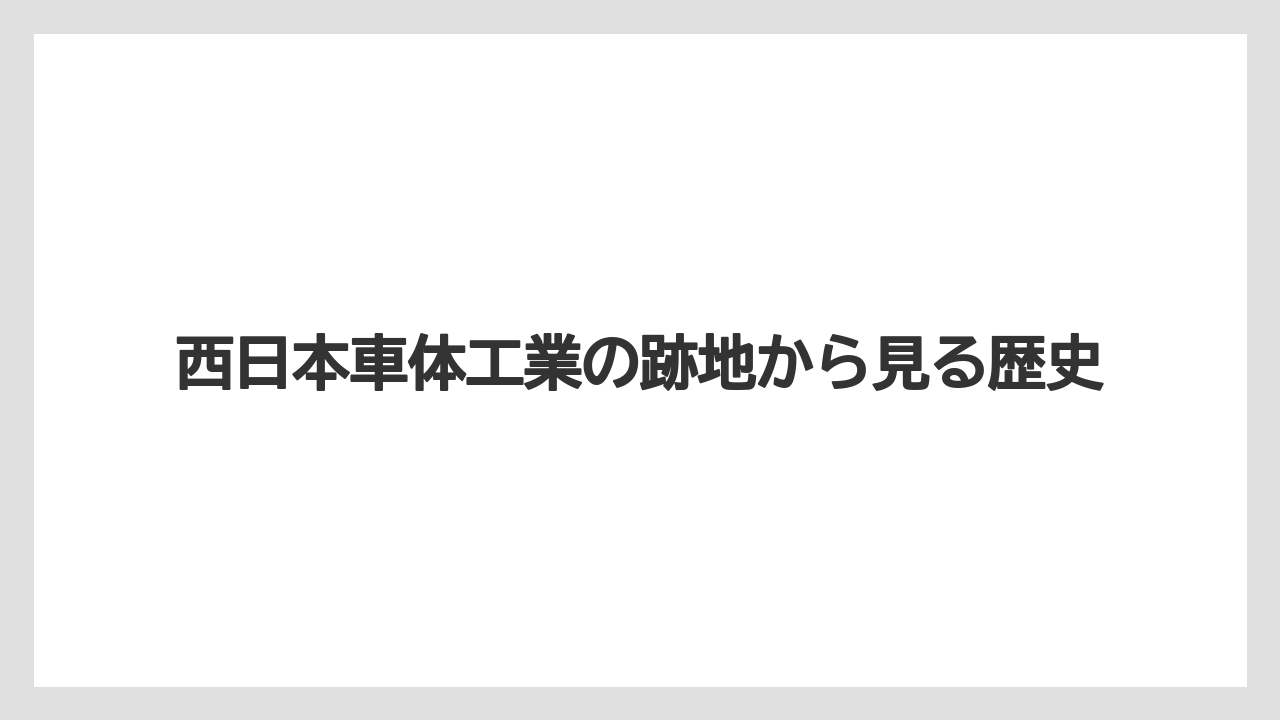 西日本車体工業の跡地から見る歴史