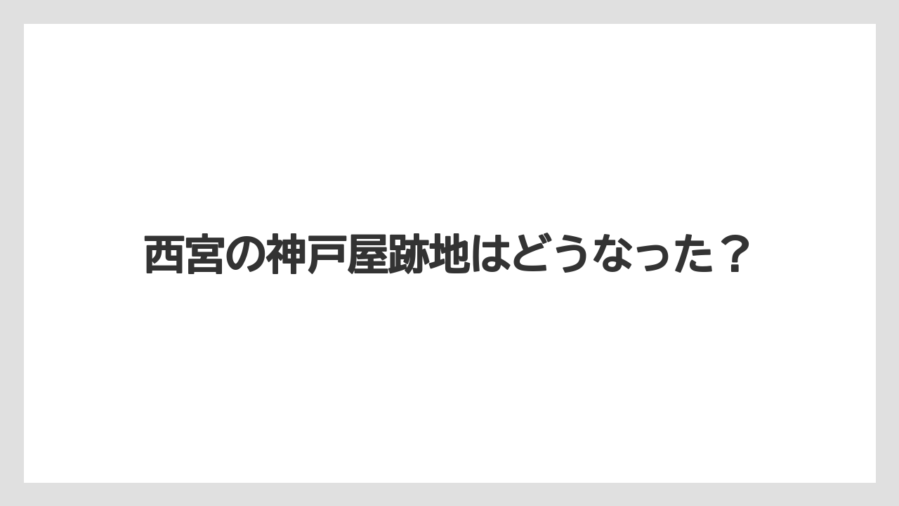 西宮の神戸屋跡地はどうなった？