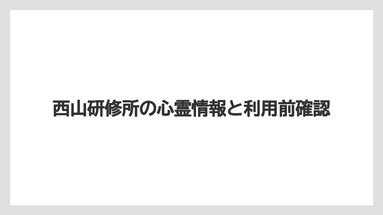 西山研修所の心霊情報と利用前確認