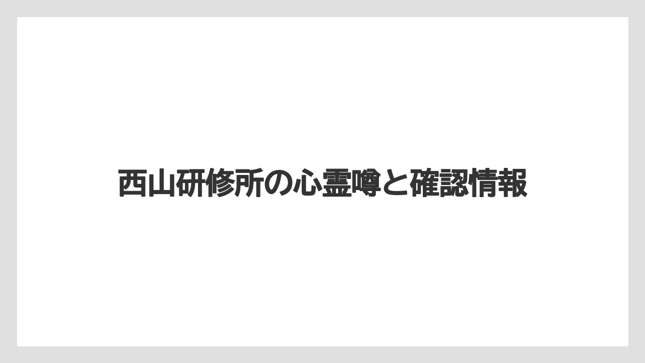西山研修所の心霊噂と確認情報