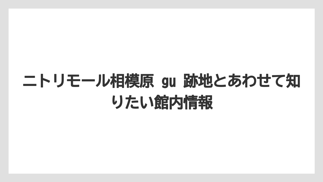 ニトリモール相模原 gu 跡地とあわせて知りたい館内情報