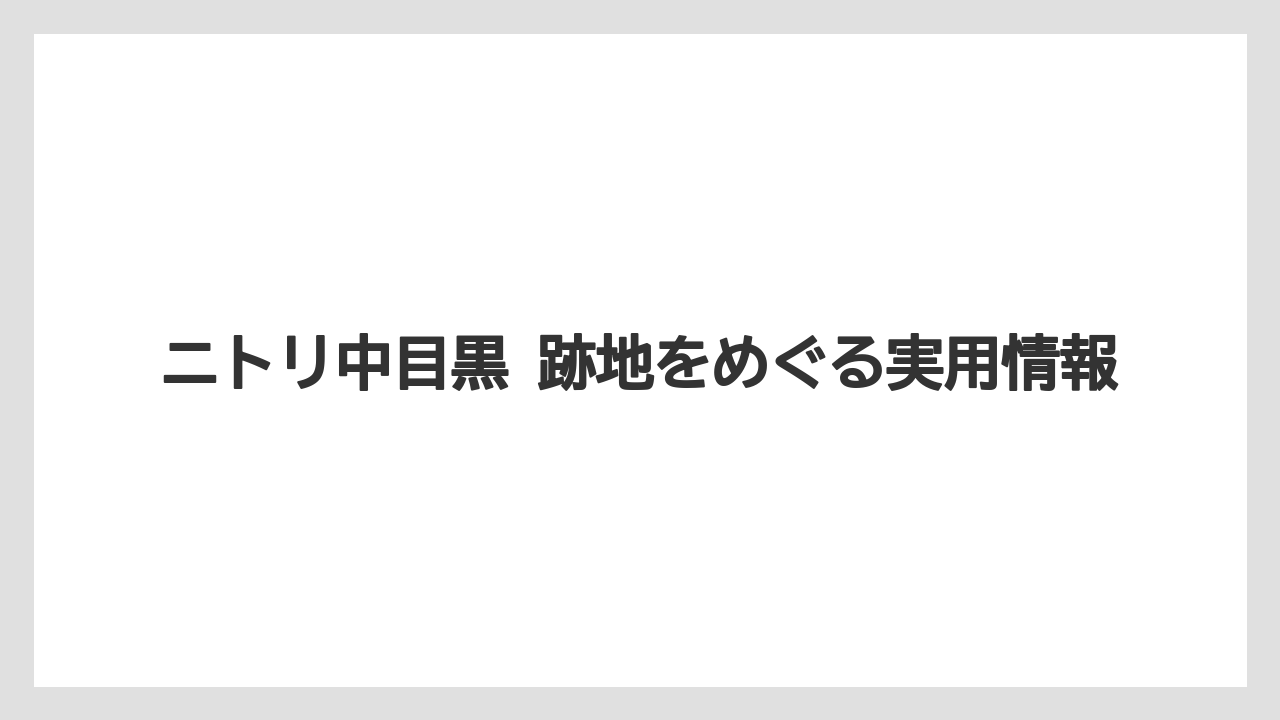 ニトリ中目黒 跡地をめぐる実用情報