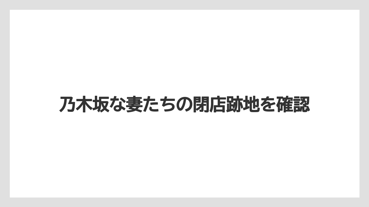 乃木坂な妻たちの閉店跡地を確認