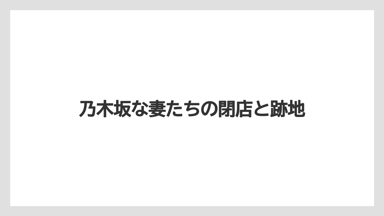 乃木坂な妻たちの閉店と跡地