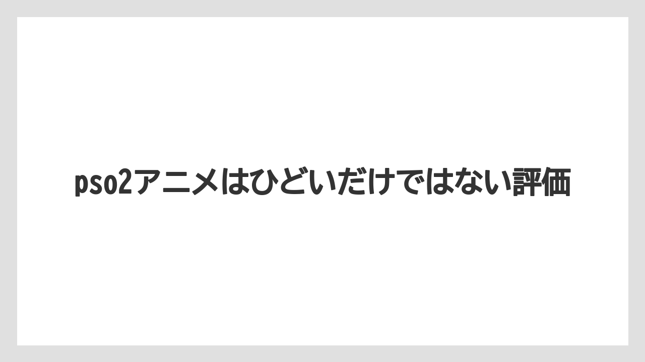 pso2アニメはひどいだけではない評価