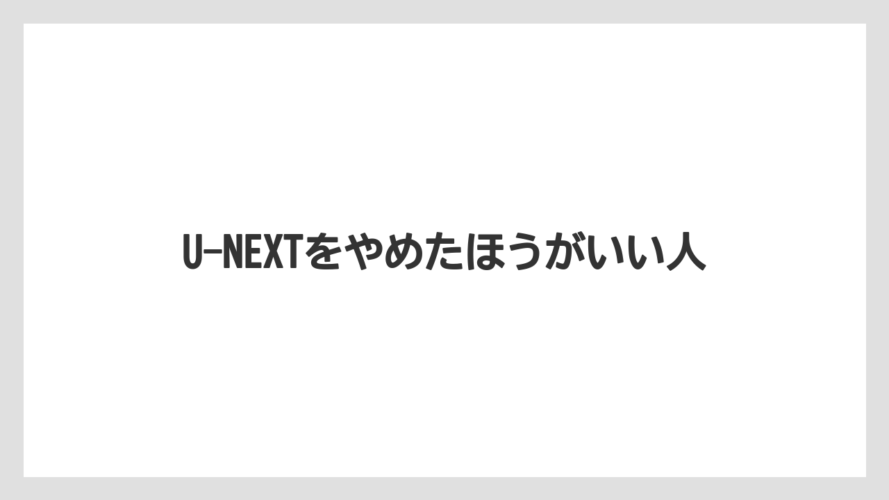 U-NEXTをやめたほうがいい人