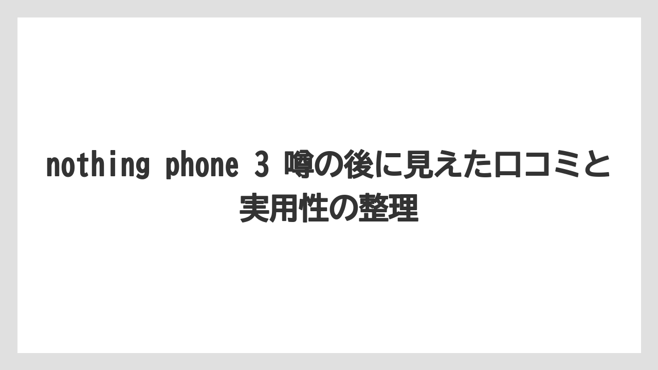 nothing phone 3 噂の後に見えた口コミと実用性の整理