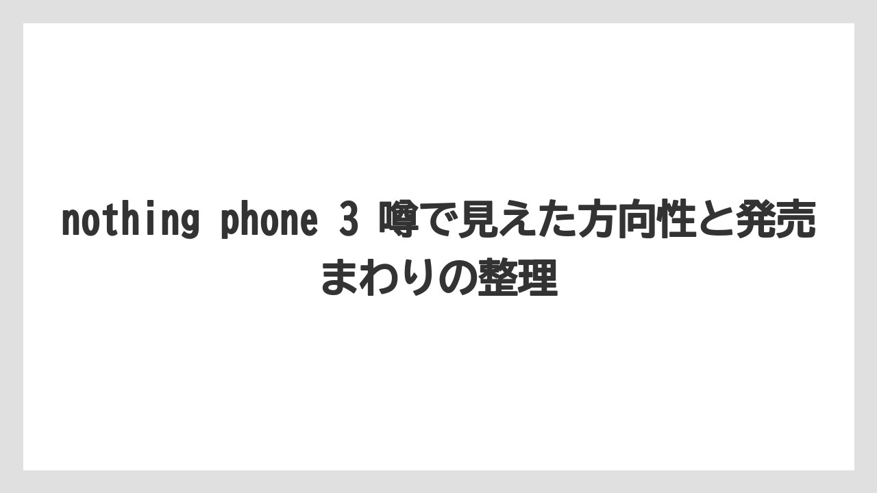 nothing phone 3 噂で見えた方向性と発売まわりの整理