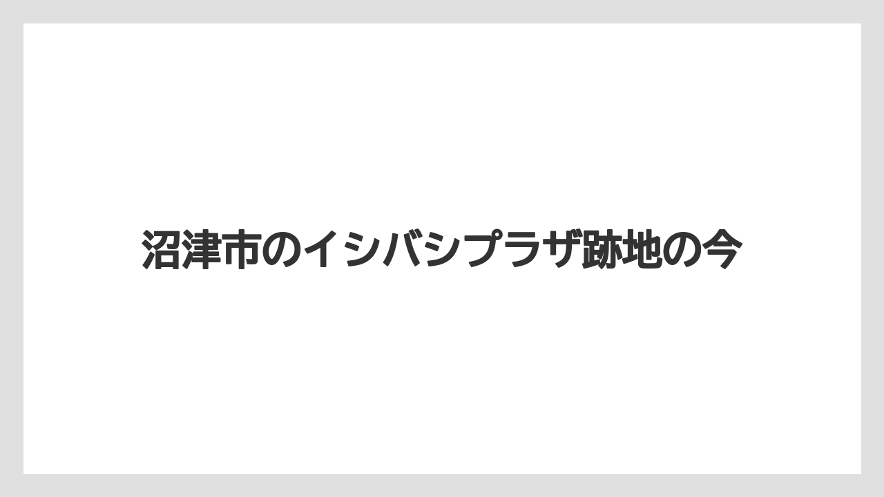 沼津市のイシバシプラザ跡地の今