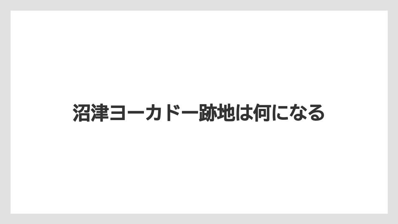 沼津ヨーカドー跡地は何になる