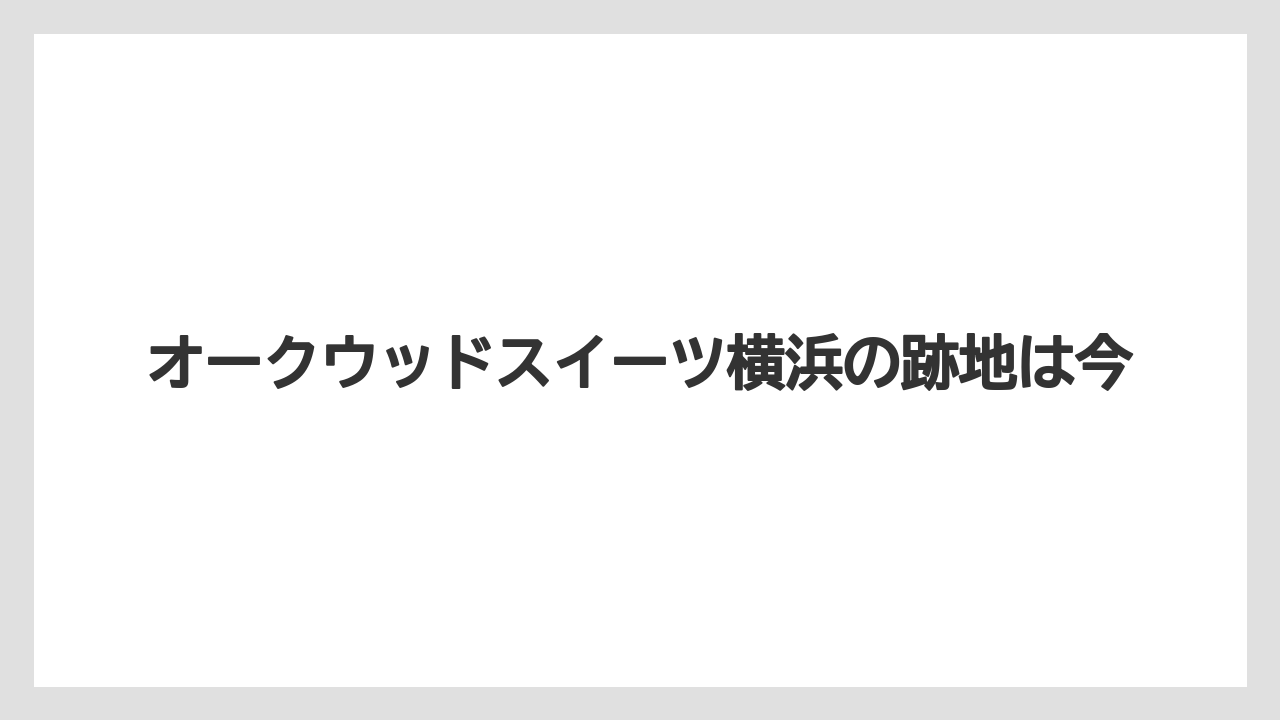 オークウッドスイーツ横浜の跡地は今