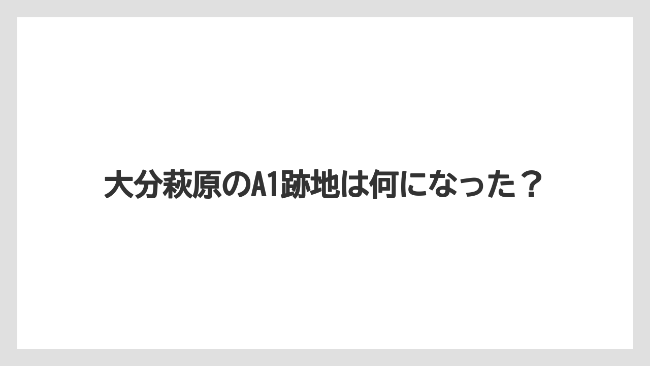 大分萩原のA1跡地は何になった?