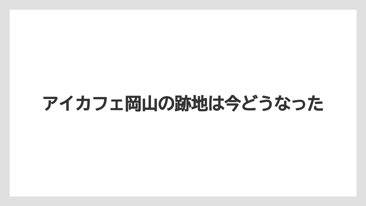 アイカフェ岡山の跡地は今どうなった