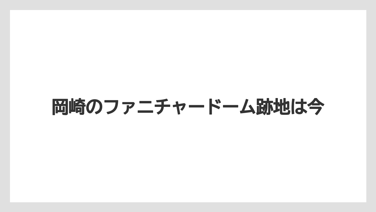 岡崎のファニチャードーム跡地は今