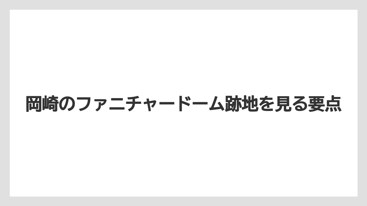 岡崎のファニチャードーム跡地を見る要点