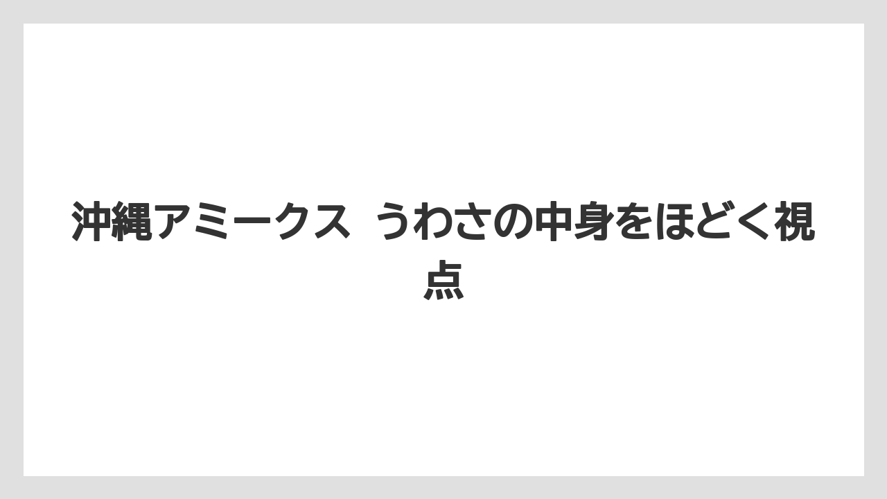 沖縄アミークス うわさの中身をほどく視点