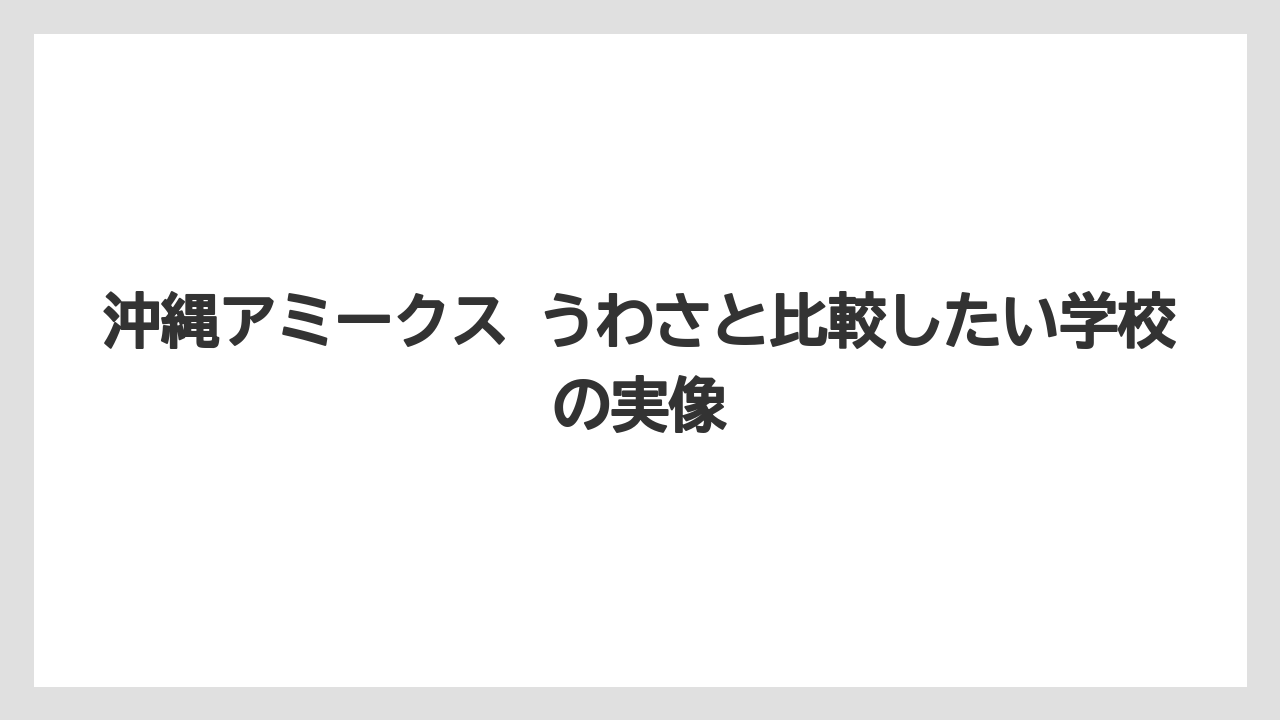 沖縄アミークス うわさと比較したい学校の実像