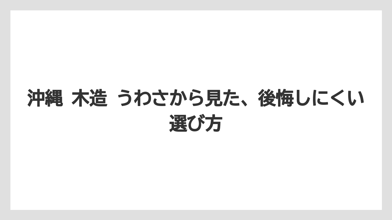 沖縄 木造 うわさから見た、後悔しにくい選び方