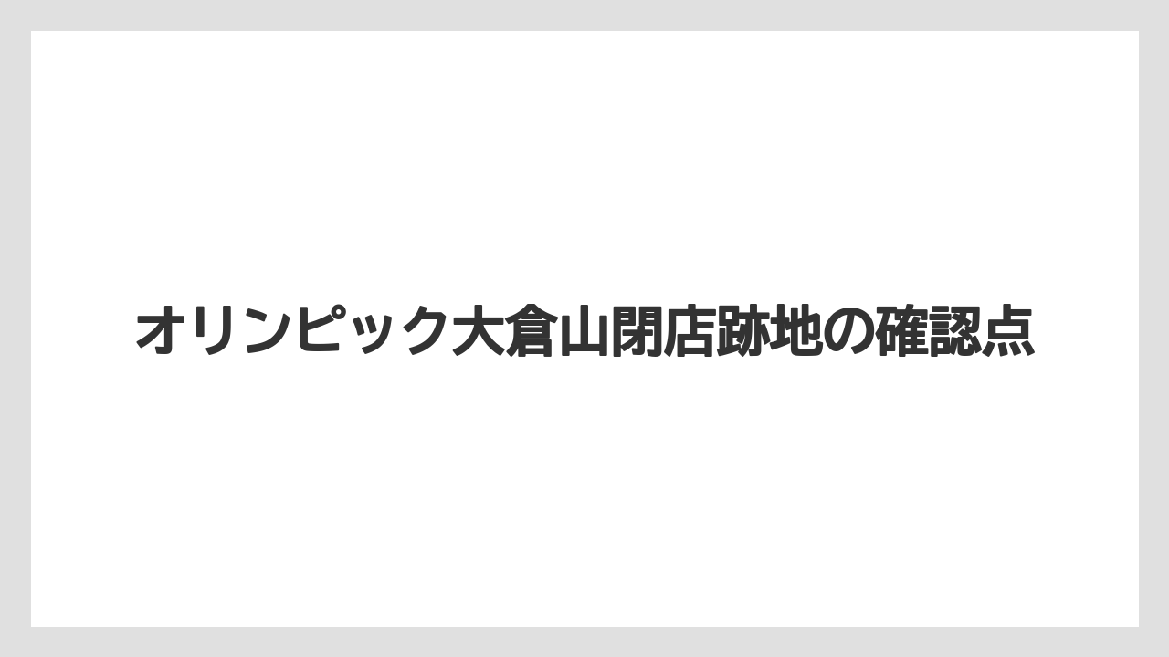 オリンピック大倉山閉店跡地の確認点
