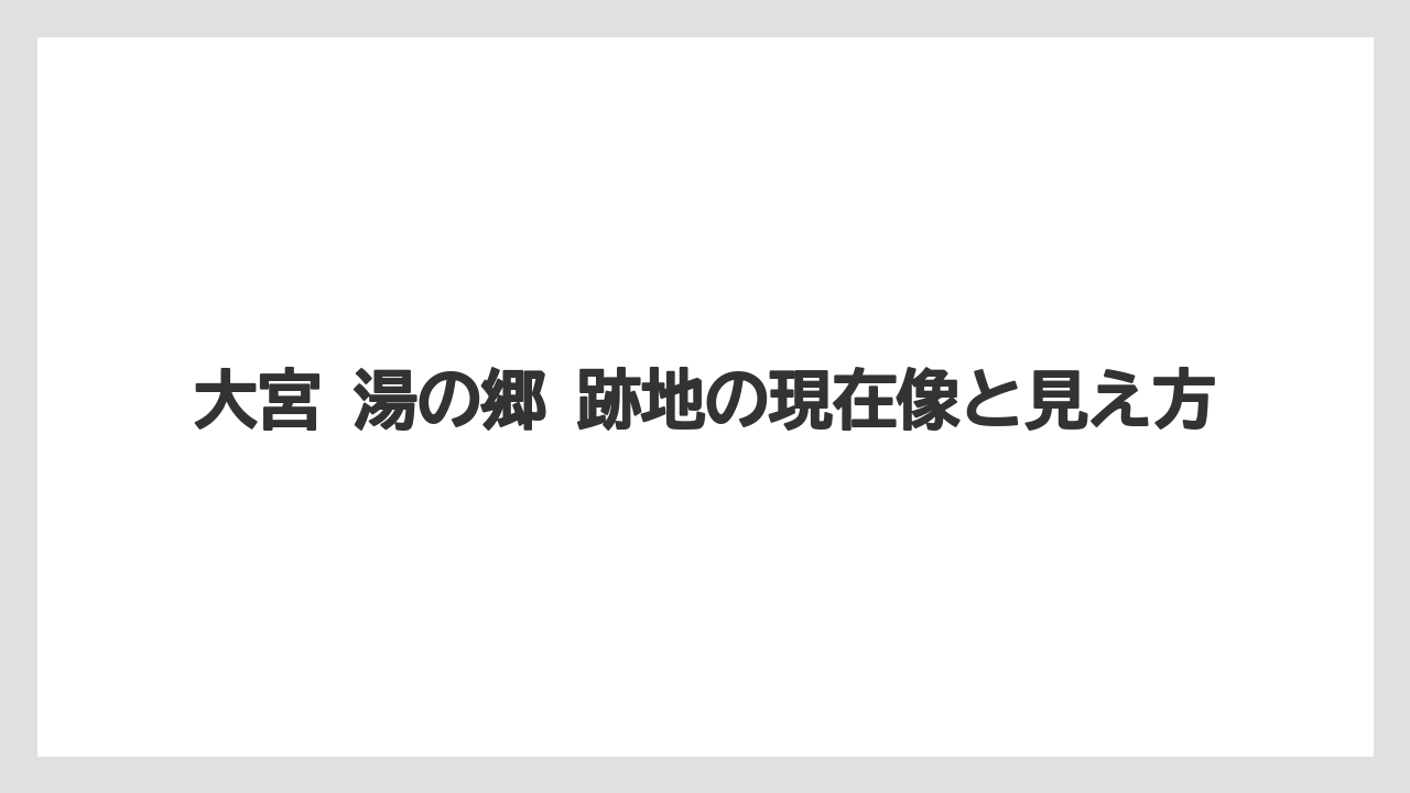 大宮 湯の郷 跡地の現在像と見え方