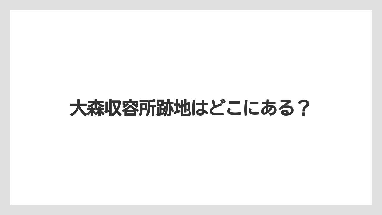 大森収容所跡地はどこにある？