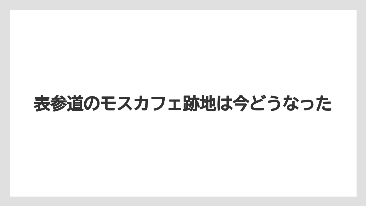 表参道のモスカフェ跡地は今どうなった