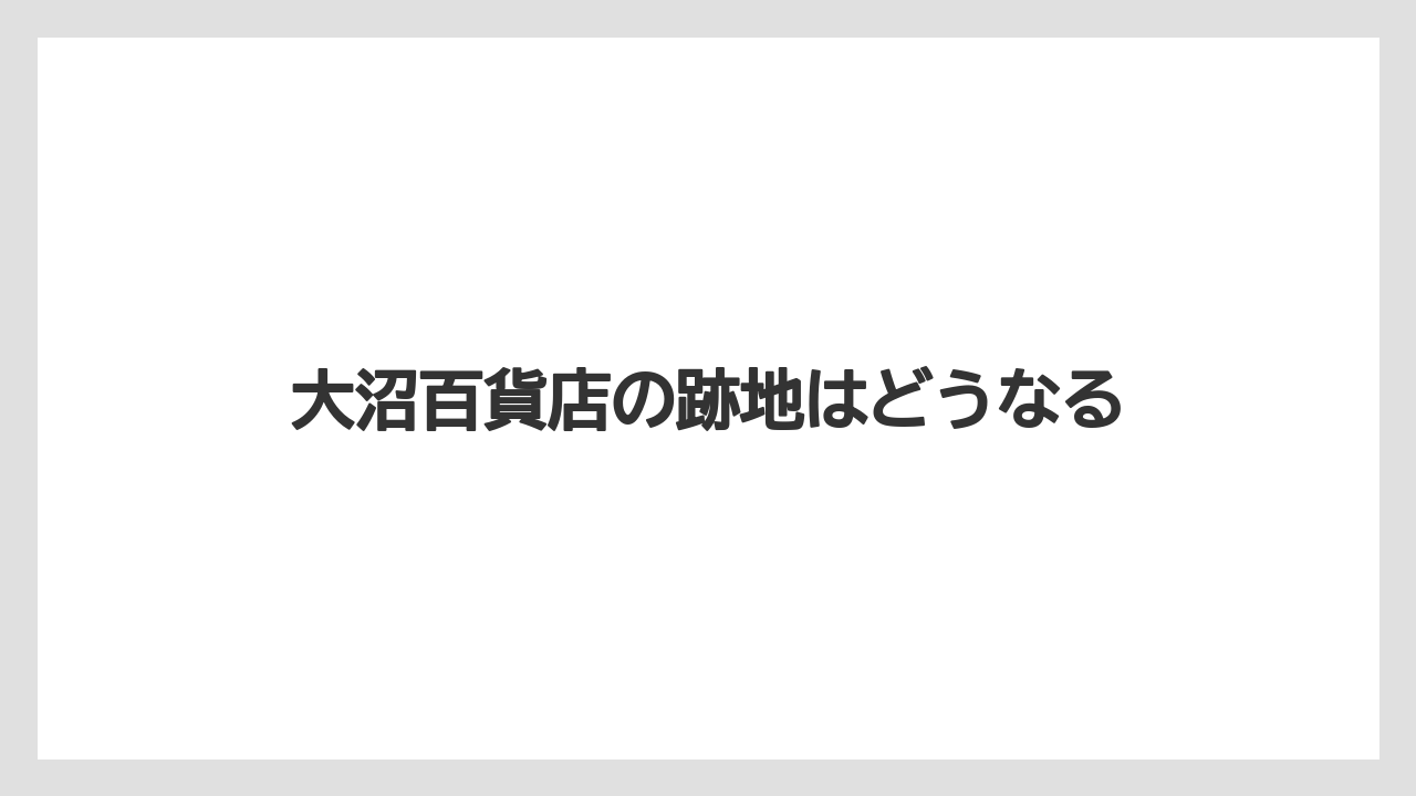 大沼百貨店の跡地はどうなる
