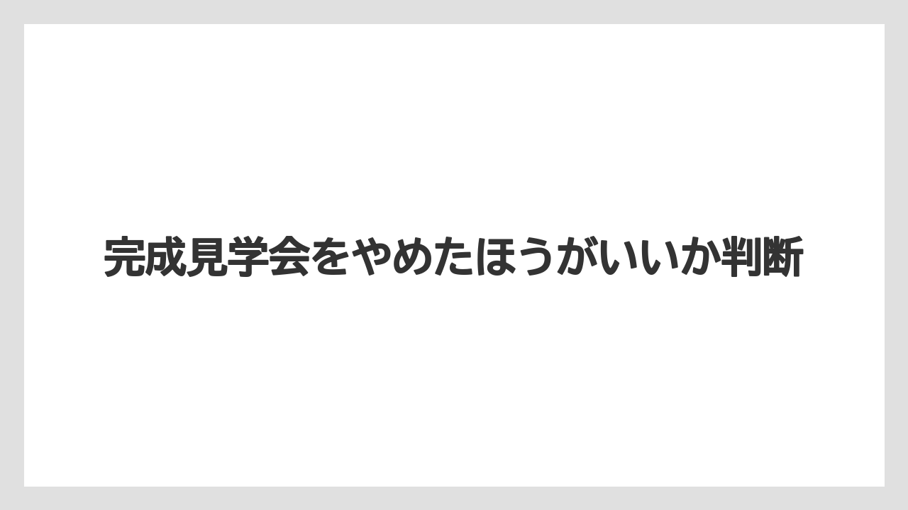 完成見学会をやめたほうがいいか判断