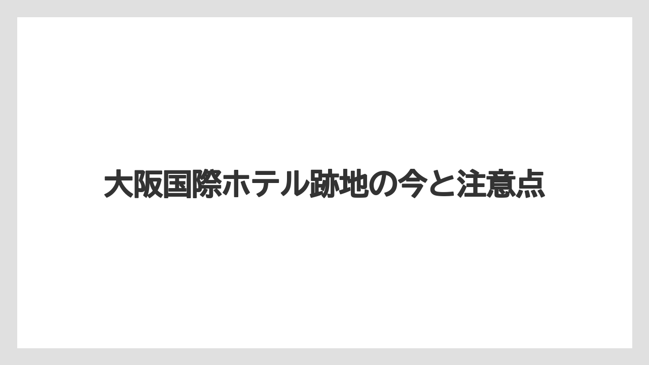 大阪国際ホテル跡地の今と注意点