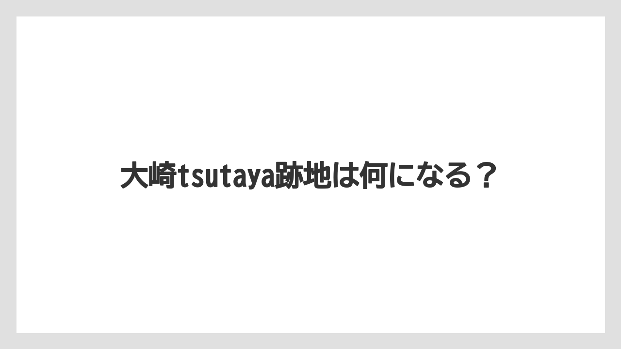 大崎tsutaya跡地は何になる？